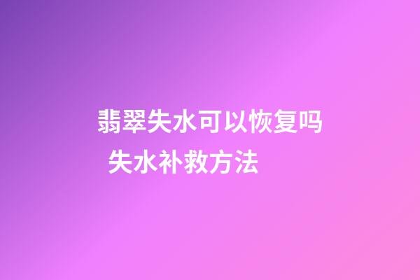 翡翠失水可以恢复吗  失水补救方法
